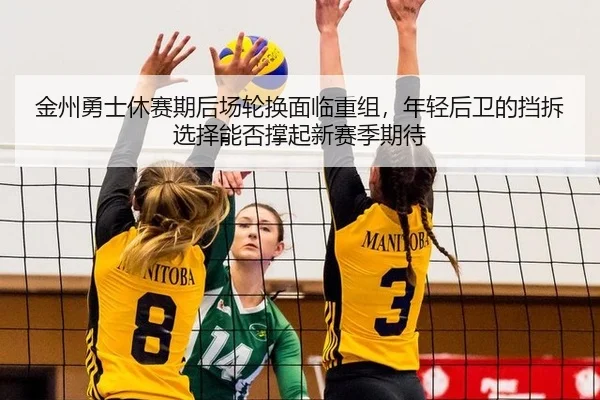 金州勇士休赛期后场轮换面临重组，年轻后卫的挡拆选择能否撑起新赛季期待